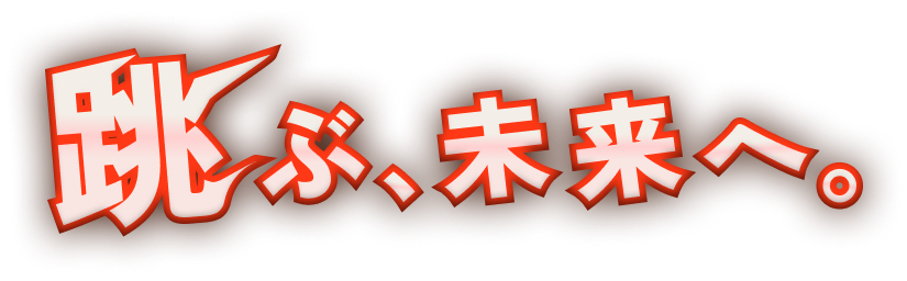 跳ぶ、未来へ。